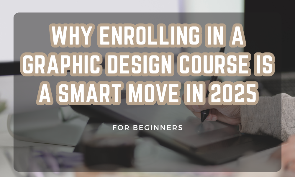 Why Enrolling in a Graphic Design Course Is a Smart Move in 2025